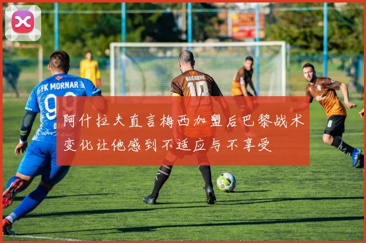 阿什拉夫直言梅西加盟后巴黎战术变化让他感到不适应与不享受
