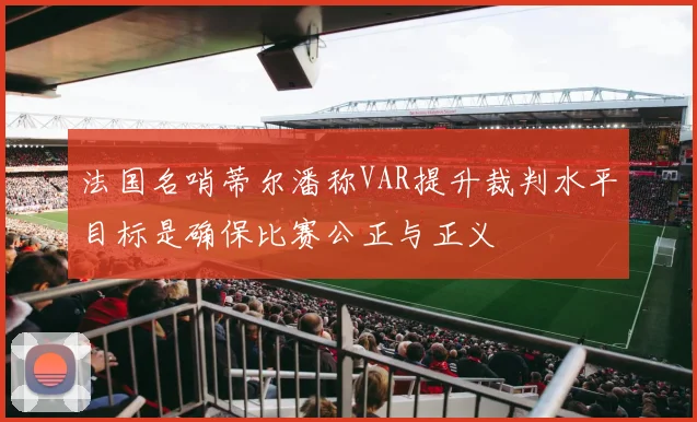法国名哨蒂尔潘称VAR提升裁判水平目标是确保比赛公正与正义