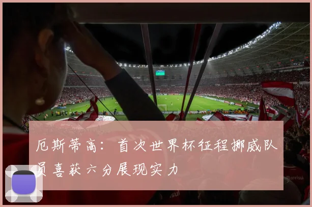 厄斯蒂高：首次世界杯征程挪威队员喜获六分展现实力