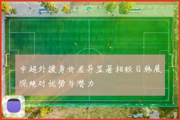 中超外援身价差异显著相较日韩展现绝对优势与潜力
