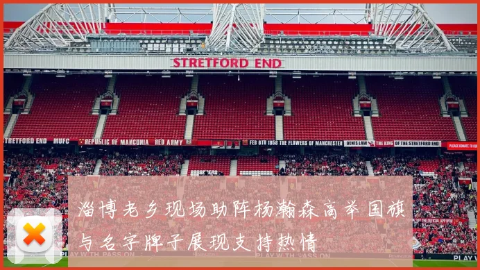淄博老乡现场助阵杨瀚森高举国旗与名字牌子展现支持热情