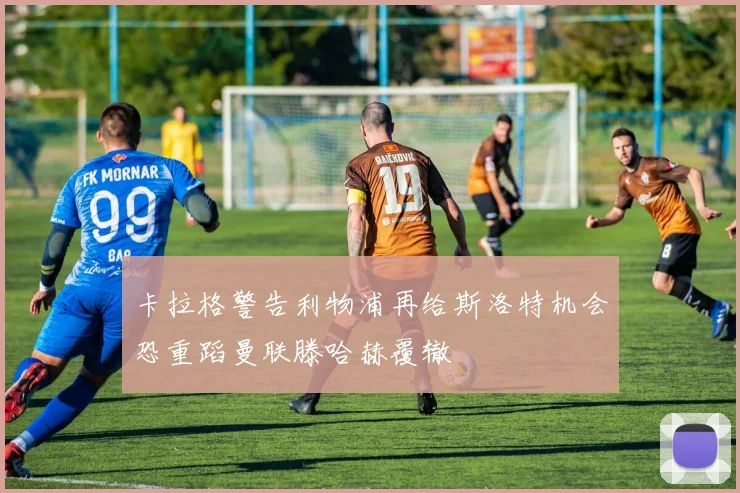 卡拉格警告利物浦再给斯洛特机会恐重蹈曼联滕哈赫覆辙