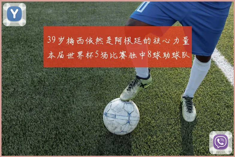 39岁梅西依然是阿根廷的核心力量本届世界杯5场比赛独中8球助球队狂轰14球