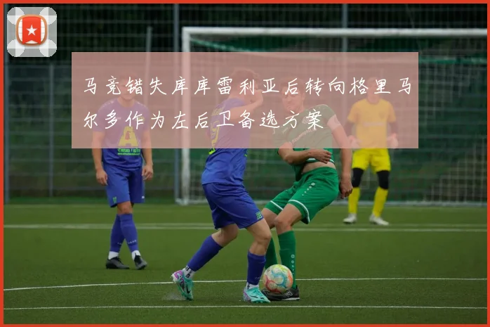 马竞错失库库雷利亚后转向格里马尔多作为左后卫备选方案