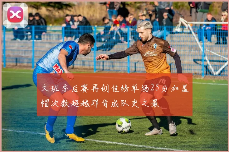 文班季后赛再创佳绩单场25分加盖帽次数超越邓肯成队史之最