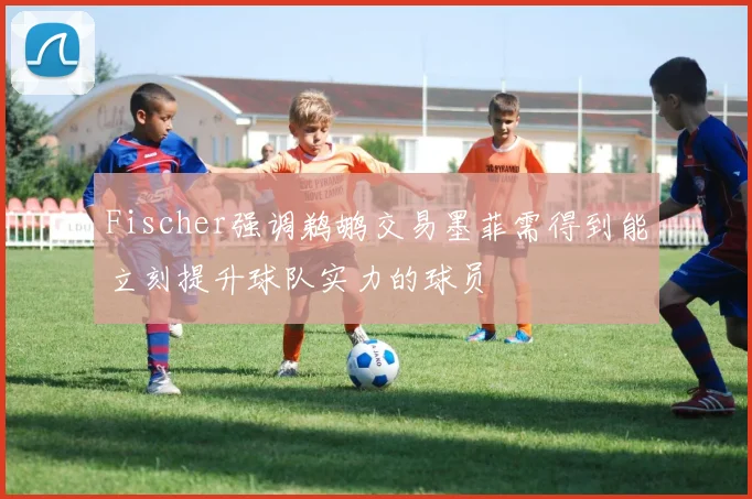 Fischer强调鹈鹕交易墨菲需得到能立刻提升球队实力的球员