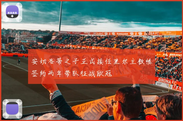 安切洛蒂之子正式接任里尔主教练签约两年带队征战欧冠