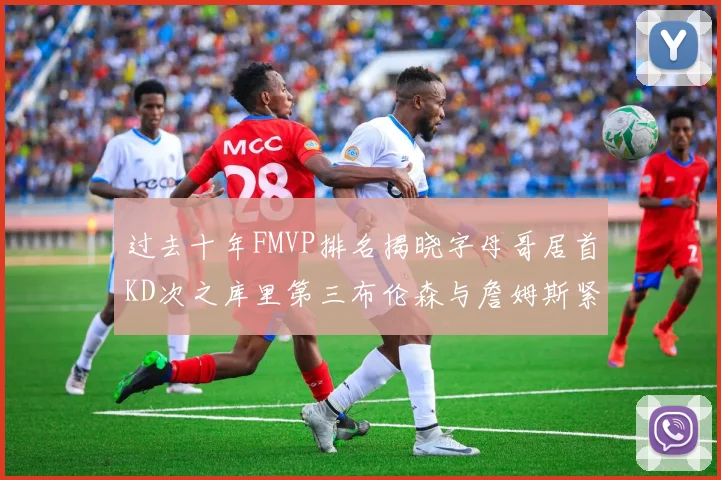 过去十年FMVP排名揭晓字母哥居首KD次之库里第三布伦森与詹姆斯紧随其后