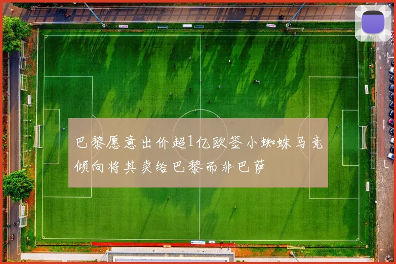 巴黎愿意出价超1亿欧签小蜘蛛马竞倾向将其卖给巴黎而非巴萨
