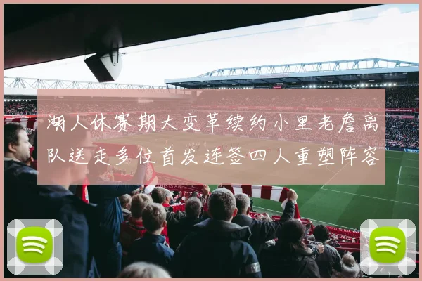 湖人休赛期大变革续约小里老詹离队送走多位首发连签四人重塑阵容