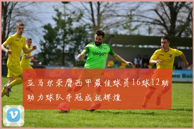 亚马尔荣膺西甲最佳球员16球12助助力球队夺冠成就辉煌
