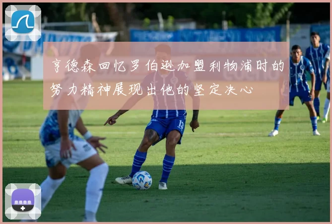 亨德森回忆罗伯逊加盟利物浦时的努力精神展现出他的坚定决心