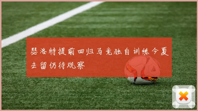 瑟洛特提前回归马竞独自训练今夏去留仍待观察